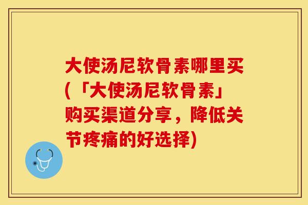 大使汤尼软骨素哪里买(「大使汤尼软骨素」购买渠道分享，降低关节疼痛的好选择)