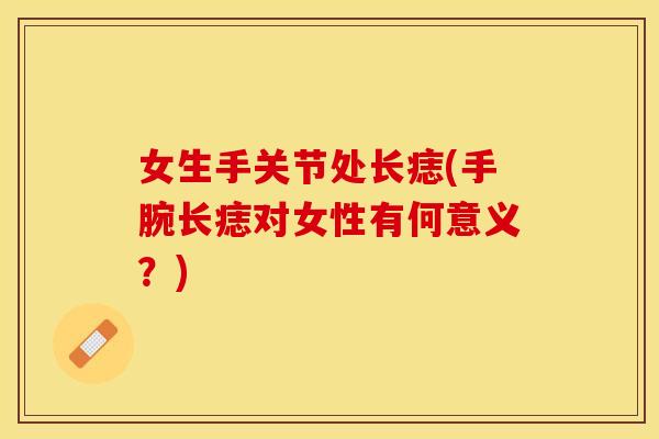 女生手关节处长痣(手腕长痣对女性有何意义？)