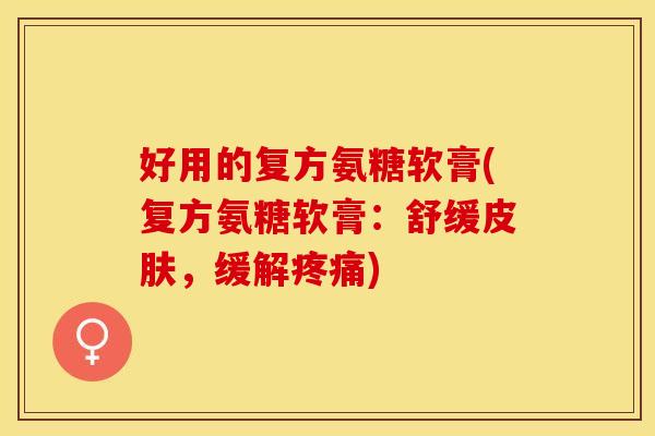 好用的复方氨糖软膏(复方氨糖软膏：舒缓皮肤，缓解疼痛)