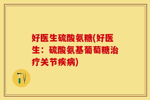 好医生硫酸氨糖(好医生：硫酸氨基葡萄糖治疗关节疾病)