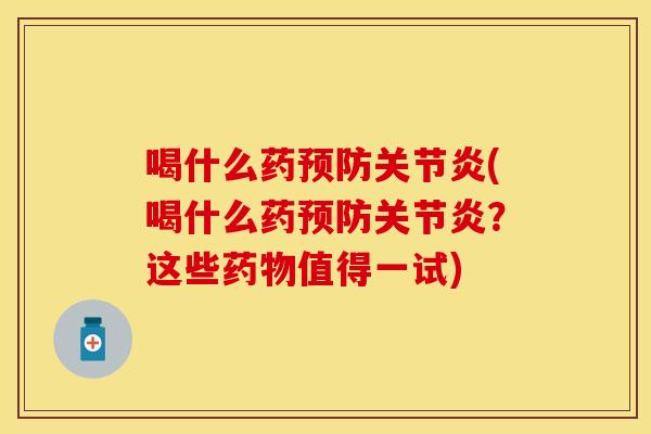 喝什么药预防关节炎(喝什么药预防关节炎？这些药物值得一试)-第1张图片-关节保镖