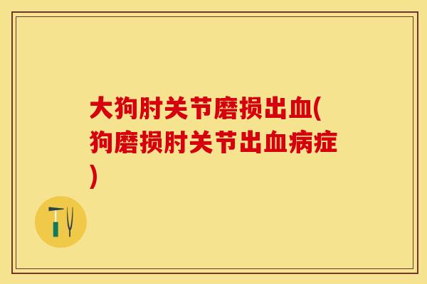 大狗肘关节磨损出血(狗磨损肘关节出血病症)
