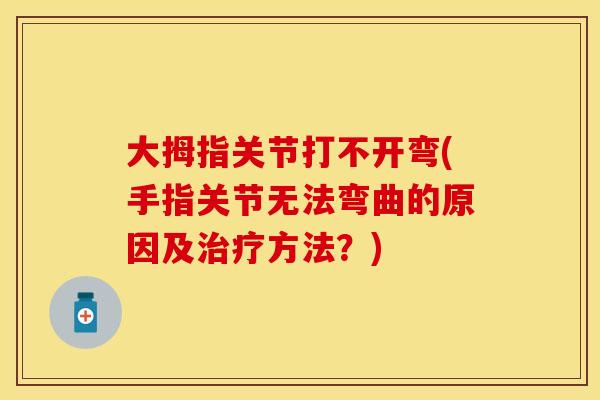 大拇指关节打不开弯(手指关节无法弯曲的原因及治疗方法？)