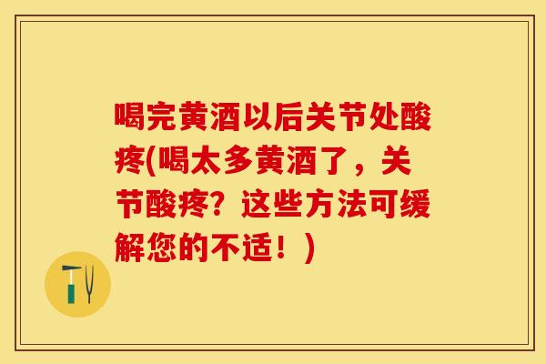 喝完黄酒以后关节处酸疼(喝太多黄酒了，关节酸疼？这些方法可缓解您的不适！)