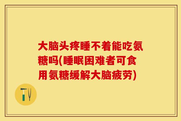 大脑头疼睡不着能吃氨糖吗(睡眠困难者可食用氨糖缓解大脑疲劳)