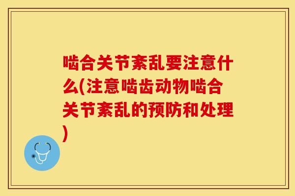 啮合关节紊乱要注意什么(注意啮齿动物啮合关节紊乱的预防和处理)