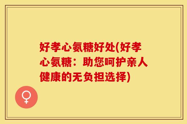 好孝心氨糖好处(好孝心氨糖：助您呵护亲人健康的无负担选择)
