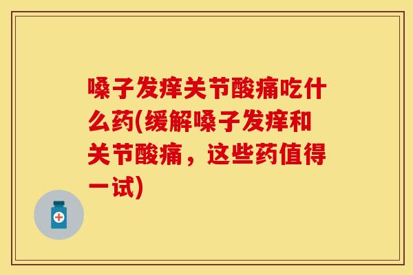 嗓子发痒关节酸痛吃什么药(缓解嗓子发痒和关节酸痛，这些药值得一试)
