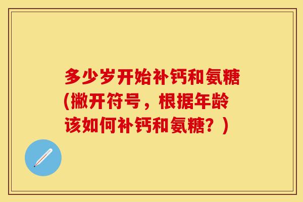 多少岁开始补钙和氨糖(撇开符号，根据年龄该如何补钙和氨糖？)