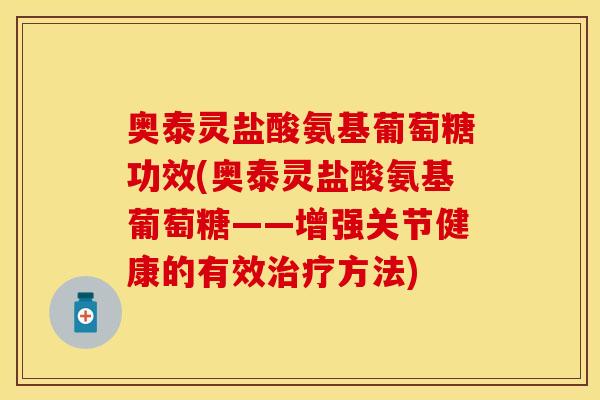 奥泰灵盐酸氨基葡萄糖功效(奥泰灵盐酸氨基葡萄糖——增强关节健康的有效治疗方法)