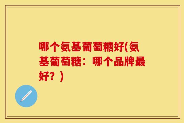 哪个氨基葡萄糖好(氨基葡萄糖：哪个品牌最好？)
