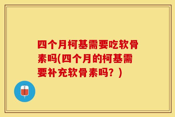四个月柯基需要吃软骨素吗(四个月的柯基需要补充软骨素吗？)