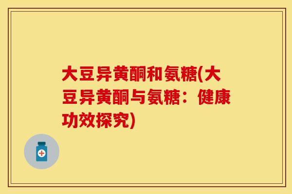 大豆异黄酮和氨糖(大豆异黄酮与氨糖：健康功效探究)