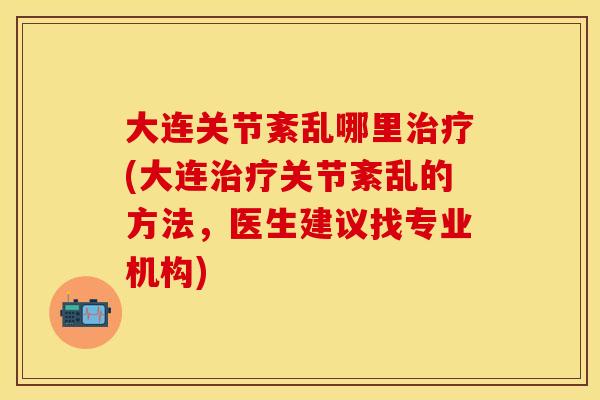 大连关节紊乱哪里治疗(大连治疗关节紊乱的方法，医生建议找专业机构)