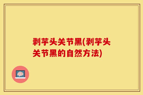 剥芋头关节黑(剥芋头关节黑的自然方法)