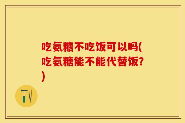 吃氨糖不吃饭可以吗(吃氨糖能不能代替饭？)