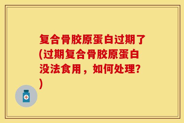复合骨胶原蛋白过期了(过期复合骨胶原蛋白没法食用，如何处理？)