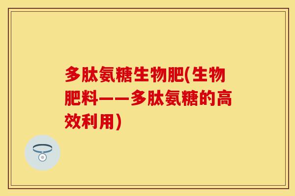 多肽氨糖生物肥(生物肥料——多肽氨糖的高效利用)