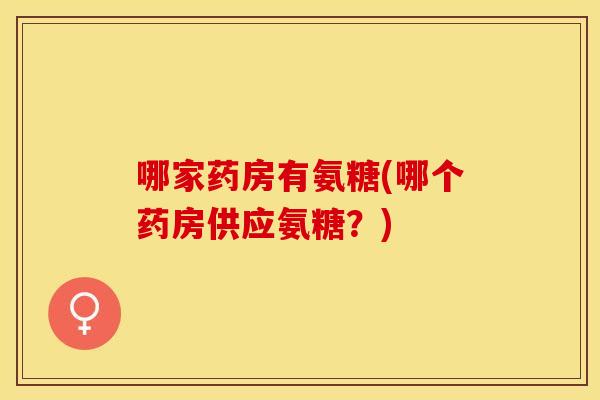 哪家药房有氨糖(哪个药房供应氨糖？)