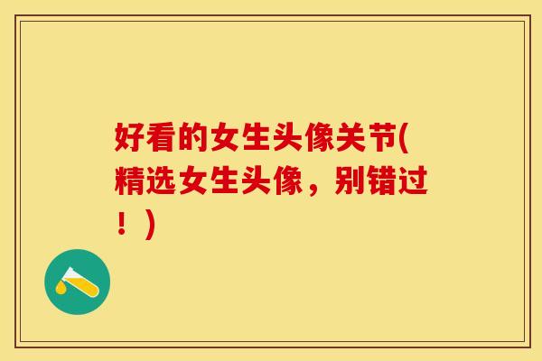 好看的女生头像关节(精选女生头像，别错过！)