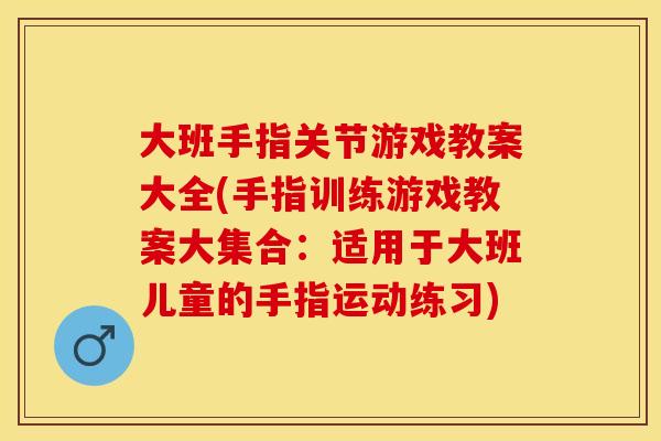 大班手指关节游戏教案大全(手指训练游戏教案大集合：适用于大班儿童的手指运动练习)