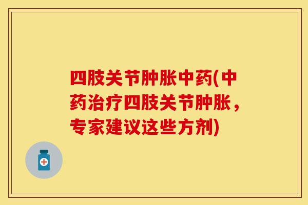 四肢关节肿胀中药(中药治疗四肢关节肿胀,专家建议这些方剂)-第1张图片-关节保镖 四肢关节肿胀中药(中药治疗四肢关节肿胀,专家建议这些方剂)-第1张图片-关节保镖