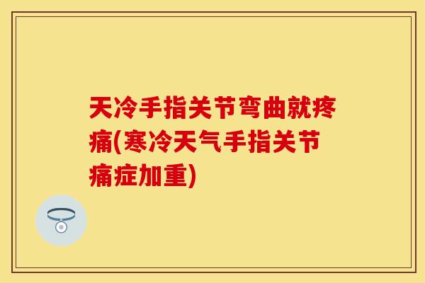 天冷手指关节弯曲就疼痛(寒冷天气手指关节痛症加重)