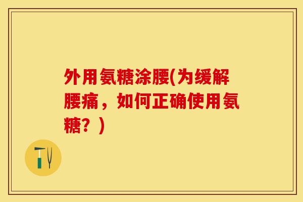 外用氨糖涂腰(为缓解腰痛，如何正确使用氨糖？)