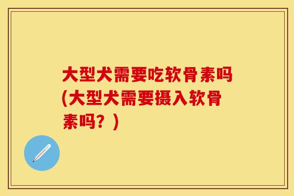 大型犬需要吃软骨素吗(大型犬需要摄入软骨素吗？)