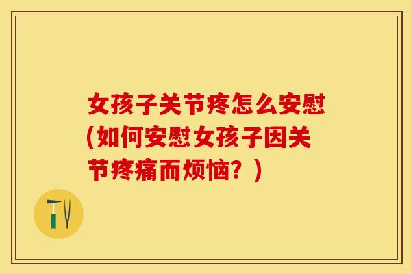 女孩子关节疼怎么安慰(如何安慰女孩子因关节疼痛而烦恼？)