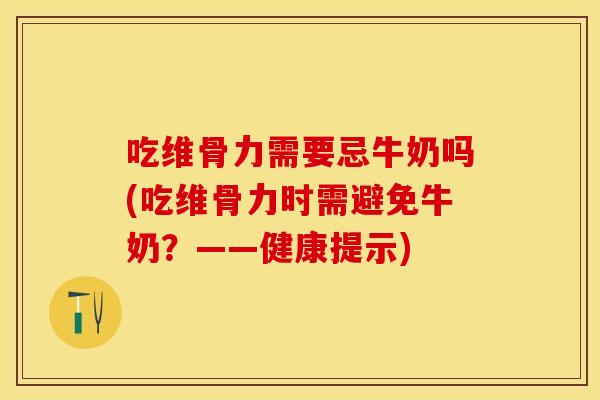 吃维骨力需要忌牛奶吗(吃维骨力时需避免牛奶？——健康提示)