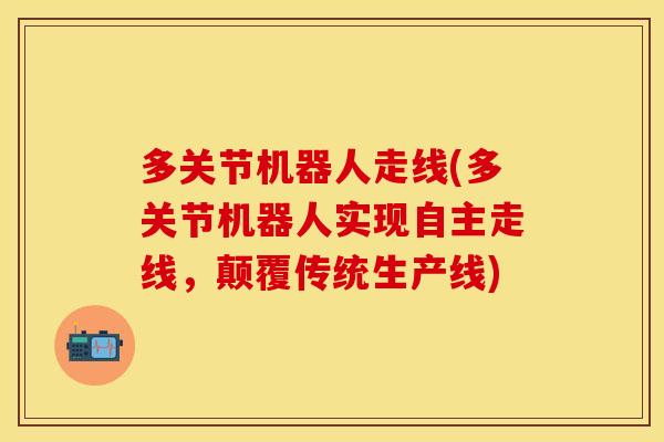 多关节机器人走线(多关节机器人实现自主走线，颠覆传统生产线)