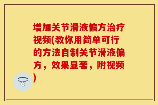 增加关节滑液偏方治疗视频(教你用简单可行的方法自制关节滑液偏方，效果显著，附视频)