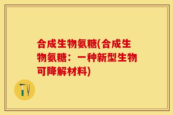 合成生物氨糖(合成生物氨糖：一种新型生物可降解材料)