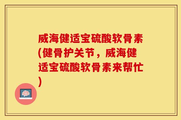 威海健适宝硫酸软骨素(健骨护关节，威海健适宝硫酸软骨素来帮忙)