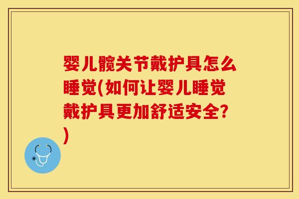婴儿髋关节戴护具怎么睡觉(如何让婴儿睡觉戴护具更加舒适安全？)