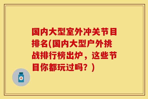 国内大型室外冲关节目排名(国内大型户外挑战排行榜出炉，这些节目你都玩过吗？)