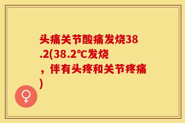 头痛关节酸痛发烧38.2(38.2℃发烧，伴有头疼和关节疼痛)