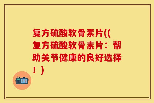 复方硫酸软骨素片((复方硫酸软骨素片：帮助关节健康的良好选择！)