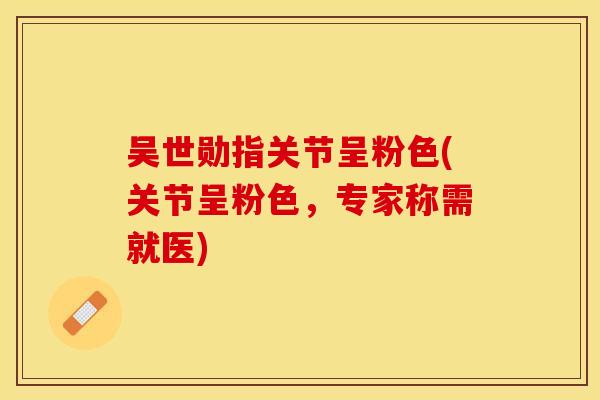 吴世勋指关节呈粉色(关节呈粉色，专家称需就医)