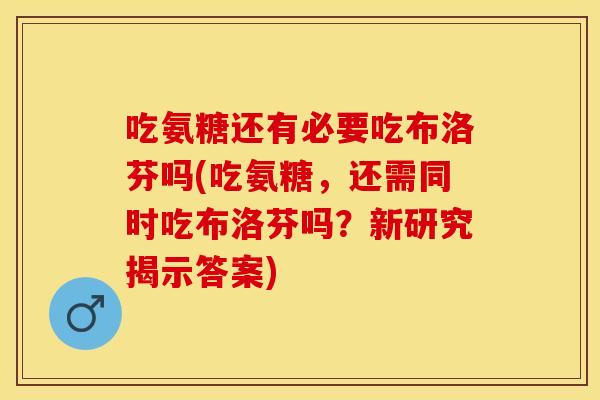 吃氨糖还有必要吃布洛芬吗(吃氨糖，还需同时吃布洛芬吗？新研究揭示答案)
