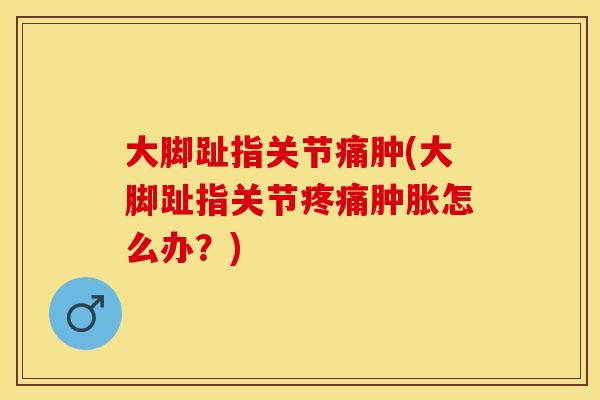 大脚趾指关节痛肿(大脚趾指关节疼痛肿胀怎么办？)