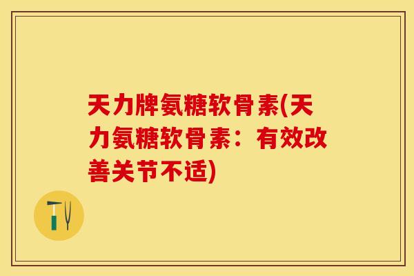 天力牌氨糖软骨素(天力氨糖软骨素：有效改善关节不适)