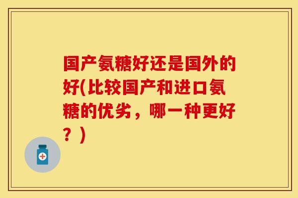 国产氨糖好还是国外的好(比较国产和进口氨糖的优劣，哪一种更好？)