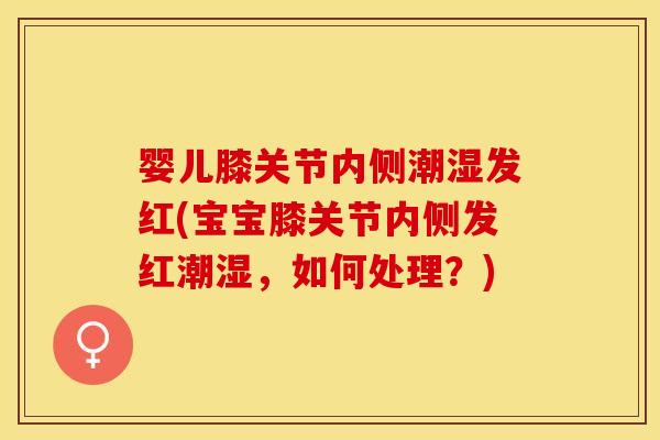 婴儿膝关节内侧潮湿发红(宝宝膝关节内侧发红潮湿，如何处理？)
