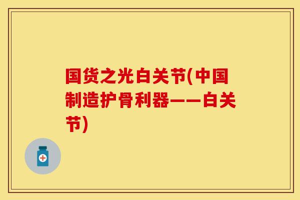 国货之光白关节(中国制造护骨利器——白关节)