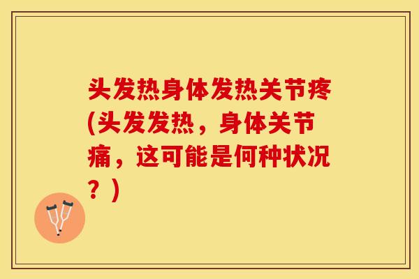 头发热身体发热关节疼(头发发热，身体关节痛，这可能是何种状况？)