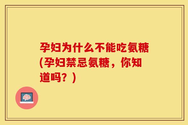 孕妇为什么不能吃氨糖(孕妇禁忌氨糖，你知道吗？)