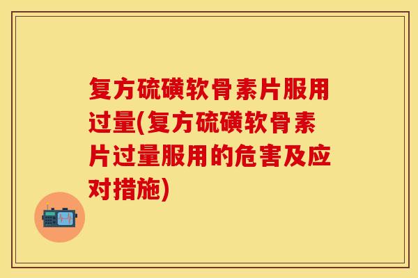 复方硫磺软骨素片服用过量(复方硫磺软骨素片过量服用的危害及应对措施)