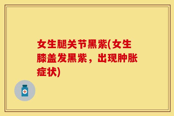 女生腿关节黑紫(女生膝盖发黑紫，出现肿胀症状)